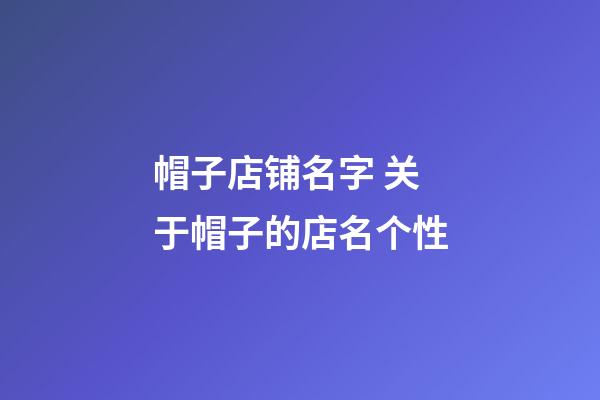 帽子店铺名字 关于帽子的店名个性-第1张-店铺起名-玄机派